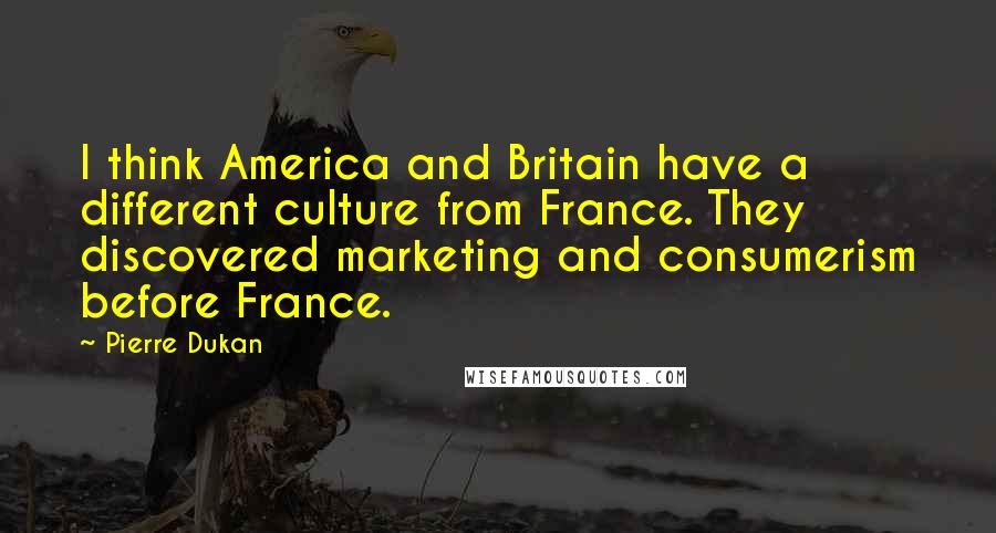 Pierre Dukan Quotes: I think America and Britain have a different culture from France. They discovered marketing and consumerism before France.