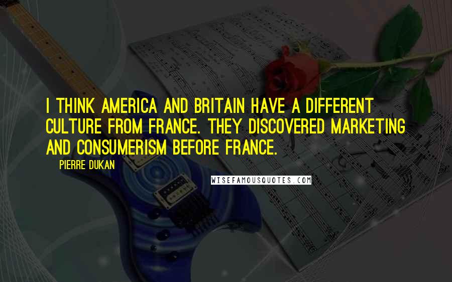 Pierre Dukan Quotes: I think America and Britain have a different culture from France. They discovered marketing and consumerism before France.