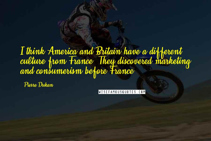 Pierre Dukan Quotes: I think America and Britain have a different culture from France. They discovered marketing and consumerism before France.