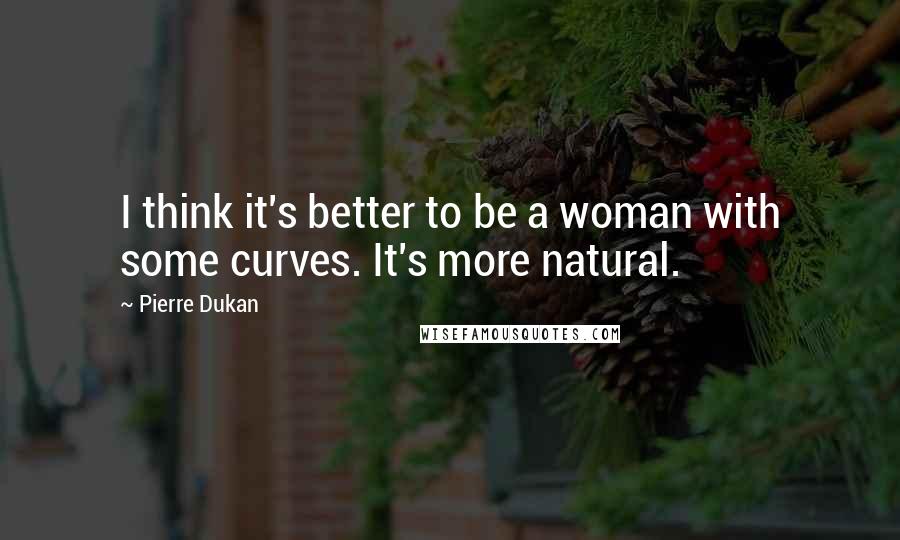 Pierre Dukan Quotes: I think it's better to be a woman with some curves. It's more natural.