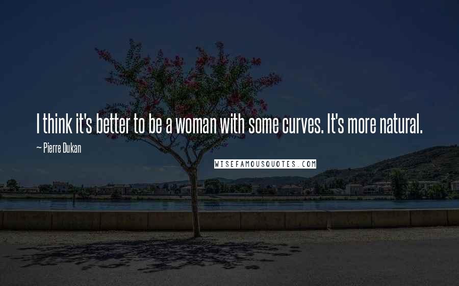 Pierre Dukan Quotes: I think it's better to be a woman with some curves. It's more natural.
