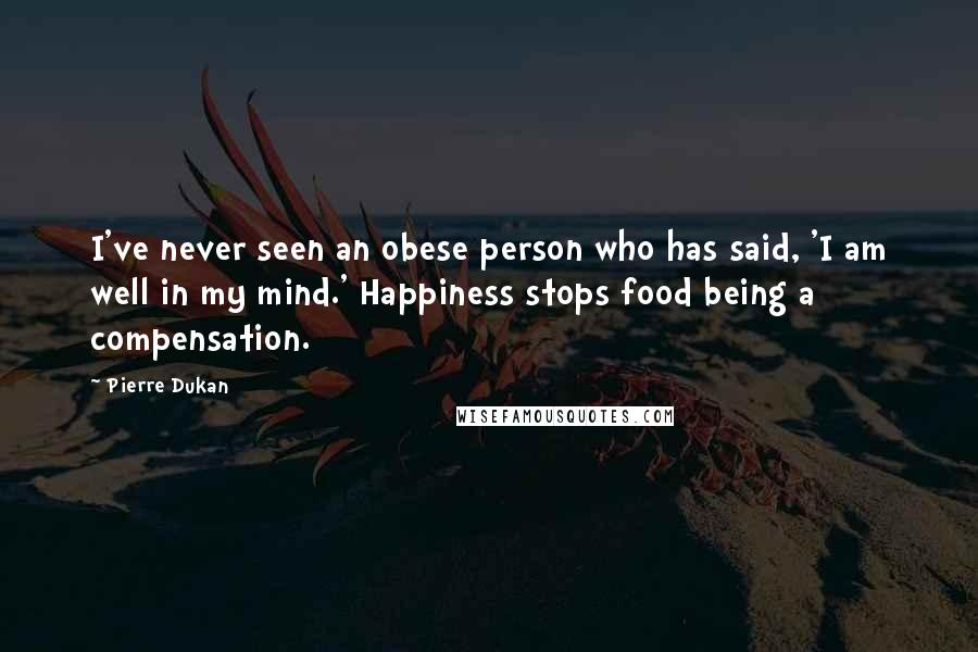 Pierre Dukan Quotes: I've never seen an obese person who has said, 'I am well in my mind.' Happiness stops food being a compensation.