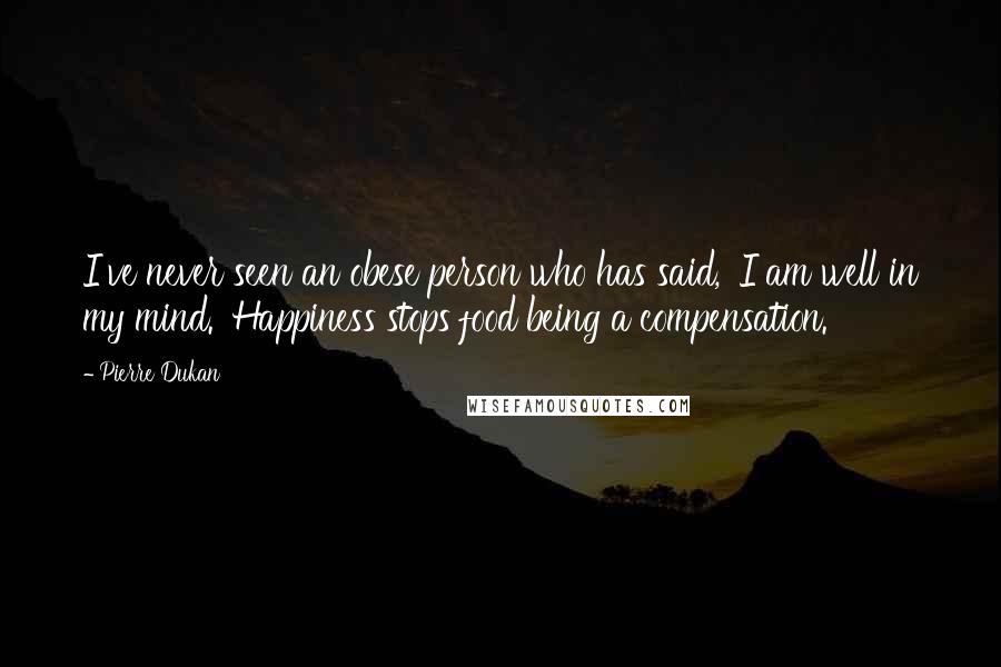 Pierre Dukan Quotes: I've never seen an obese person who has said, 'I am well in my mind.' Happiness stops food being a compensation.