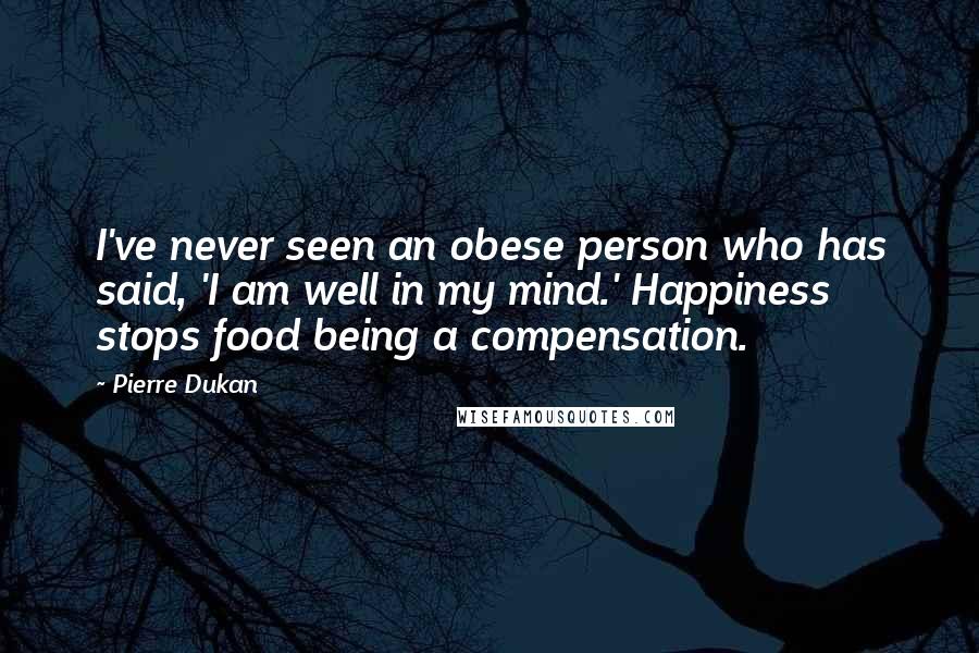 Pierre Dukan Quotes: I've never seen an obese person who has said, 'I am well in my mind.' Happiness stops food being a compensation.