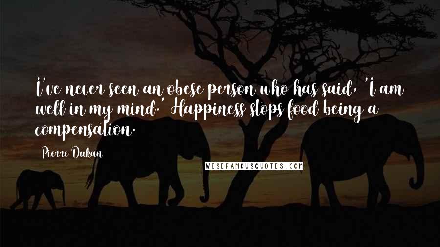 Pierre Dukan Quotes: I've never seen an obese person who has said, 'I am well in my mind.' Happiness stops food being a compensation.