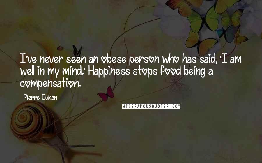 Pierre Dukan Quotes: I've never seen an obese person who has said, 'I am well in my mind.' Happiness stops food being a compensation.