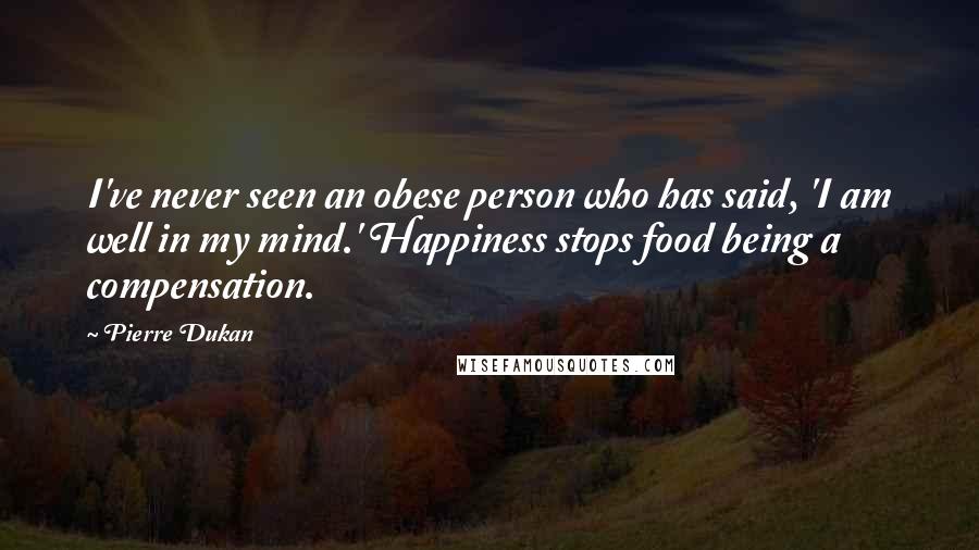 Pierre Dukan Quotes: I've never seen an obese person who has said, 'I am well in my mind.' Happiness stops food being a compensation.