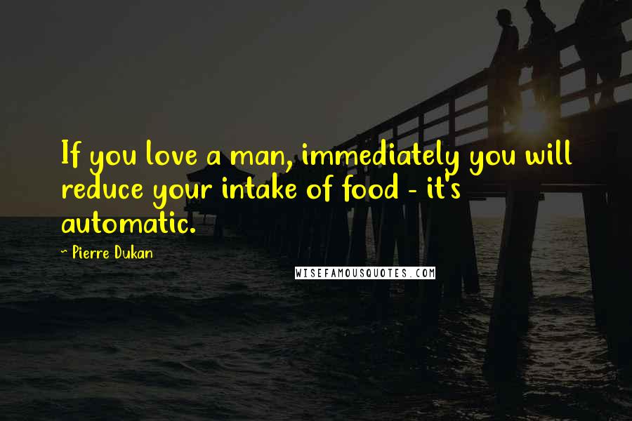 Pierre Dukan Quotes: If you love a man, immediately you will reduce your intake of food - it's automatic.