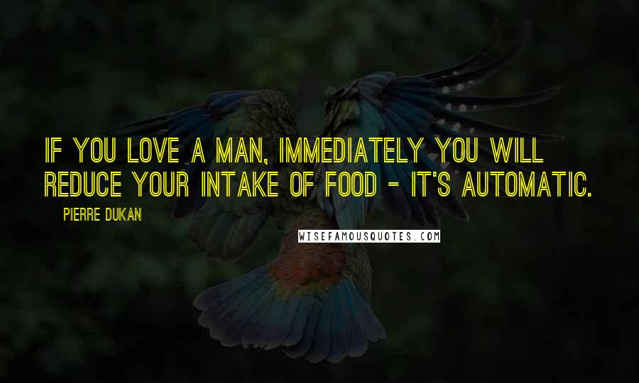 Pierre Dukan Quotes: If you love a man, immediately you will reduce your intake of food - it's automatic.
