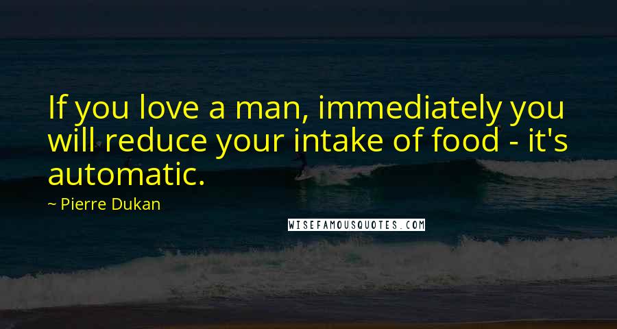 Pierre Dukan Quotes: If you love a man, immediately you will reduce your intake of food - it's automatic.