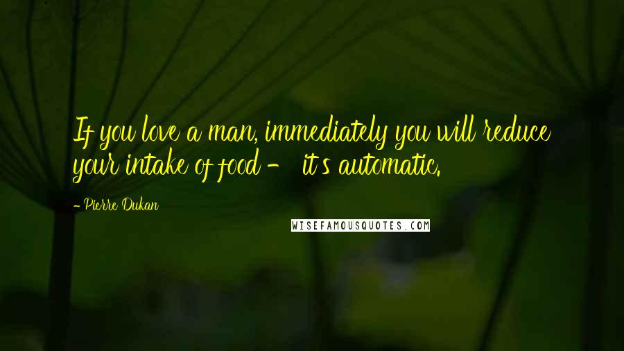 Pierre Dukan Quotes: If you love a man, immediately you will reduce your intake of food - it's automatic.