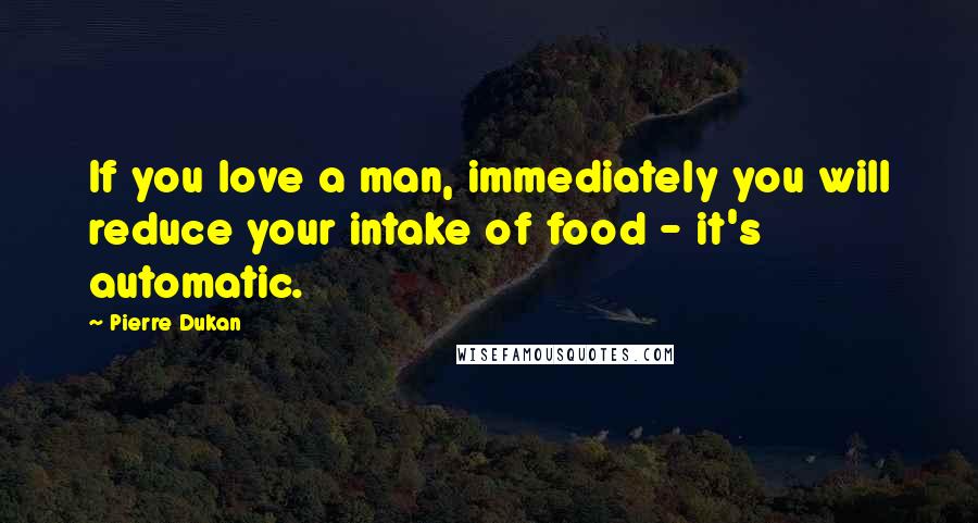 Pierre Dukan Quotes: If you love a man, immediately you will reduce your intake of food - it's automatic.