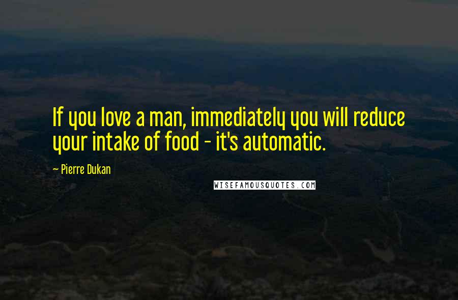 Pierre Dukan Quotes: If you love a man, immediately you will reduce your intake of food - it's automatic.