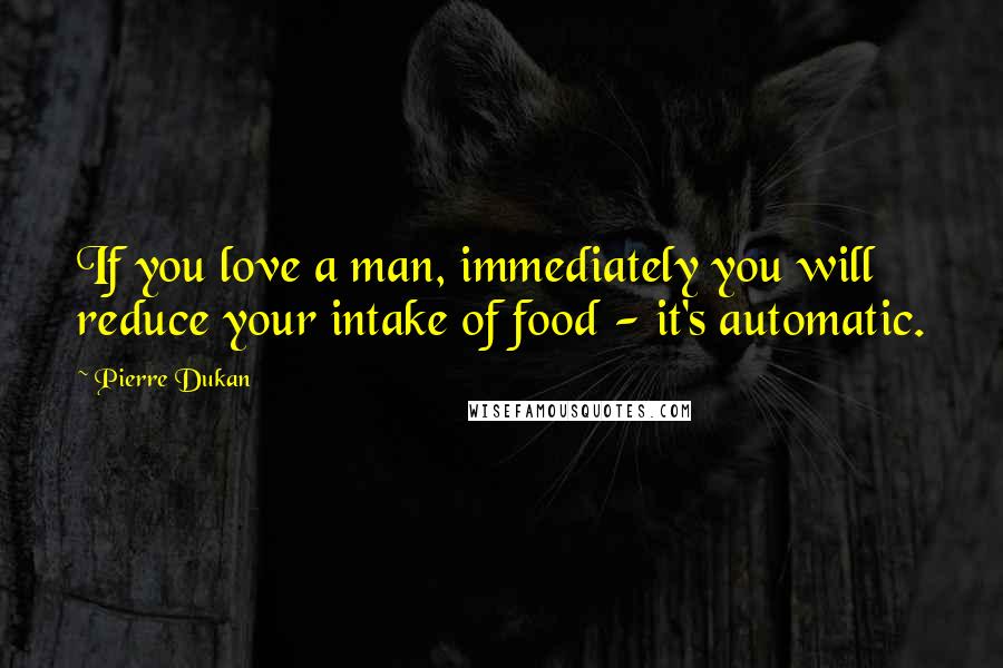 Pierre Dukan Quotes: If you love a man, immediately you will reduce your intake of food - it's automatic.