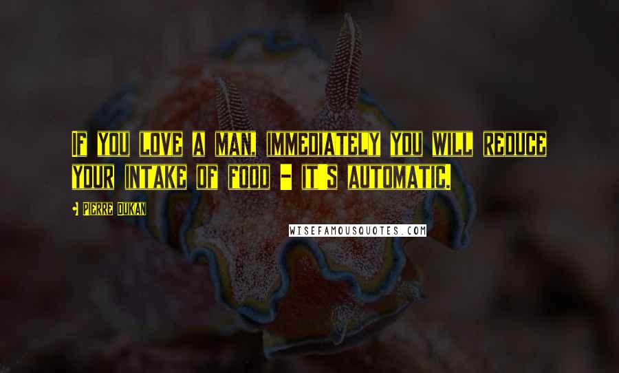 Pierre Dukan Quotes: If you love a man, immediately you will reduce your intake of food - it's automatic.