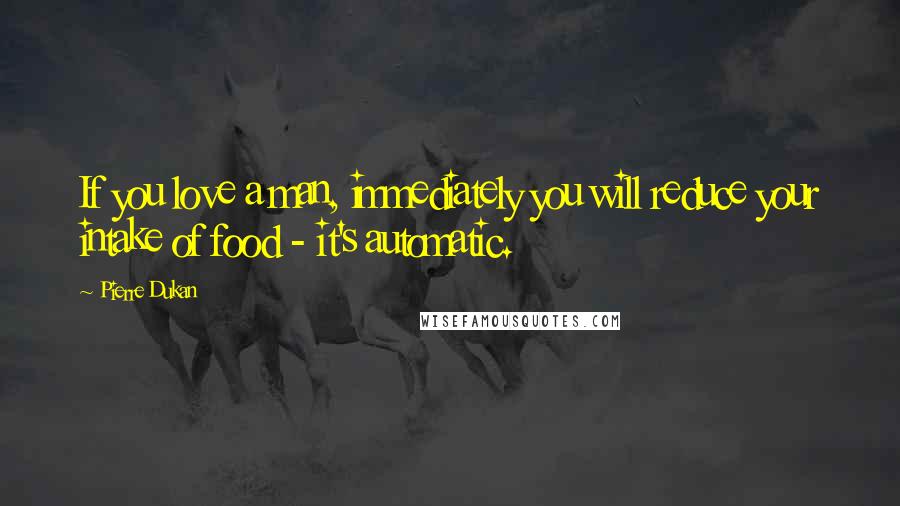 Pierre Dukan Quotes: If you love a man, immediately you will reduce your intake of food - it's automatic.