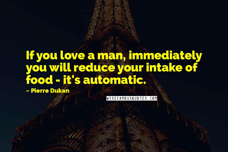 Pierre Dukan Quotes: If you love a man, immediately you will reduce your intake of food - it's automatic.
