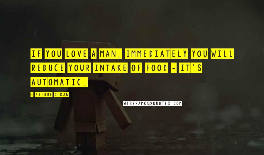 Pierre Dukan Quotes: If you love a man, immediately you will reduce your intake of food - it's automatic.