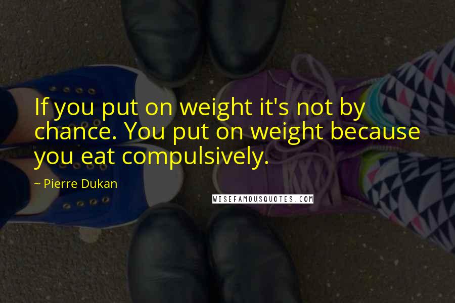 Pierre Dukan Quotes: If you put on weight it's not by chance. You put on weight because you eat compulsively.