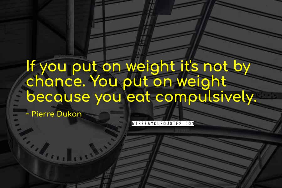 Pierre Dukan Quotes: If you put on weight it's not by chance. You put on weight because you eat compulsively.