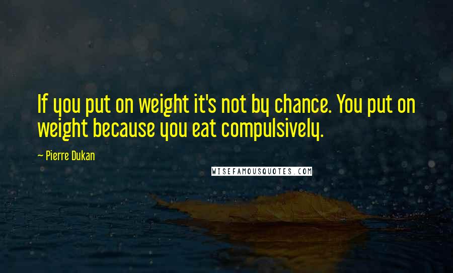 Pierre Dukan Quotes: If you put on weight it's not by chance. You put on weight because you eat compulsively.