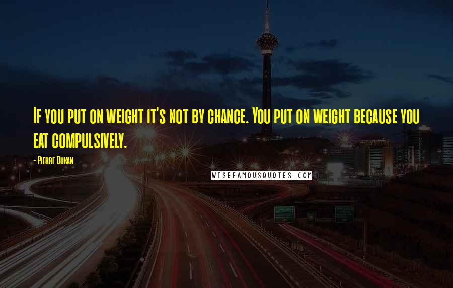 Pierre Dukan Quotes: If you put on weight it's not by chance. You put on weight because you eat compulsively.