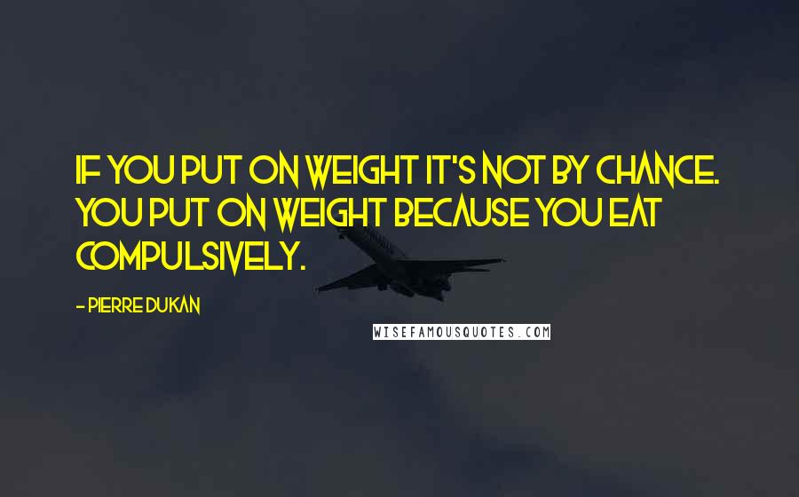 Pierre Dukan Quotes: If you put on weight it's not by chance. You put on weight because you eat compulsively.
