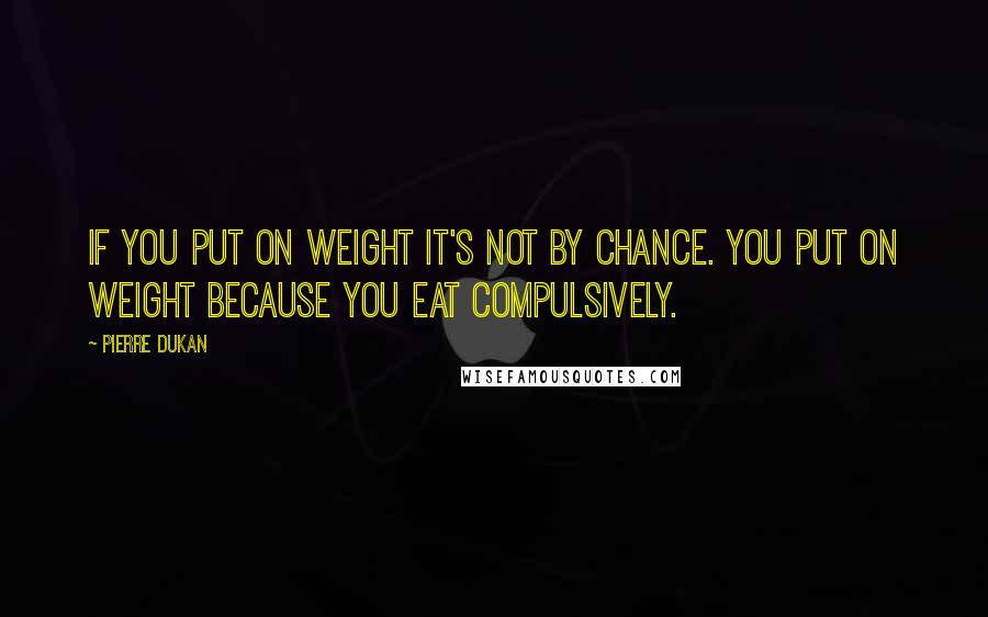 Pierre Dukan Quotes: If you put on weight it's not by chance. You put on weight because you eat compulsively.