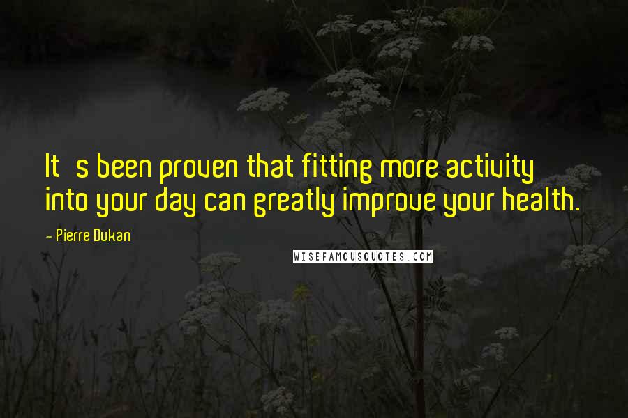 Pierre Dukan Quotes: It's been proven that fitting more activity into your day can greatly improve your health.