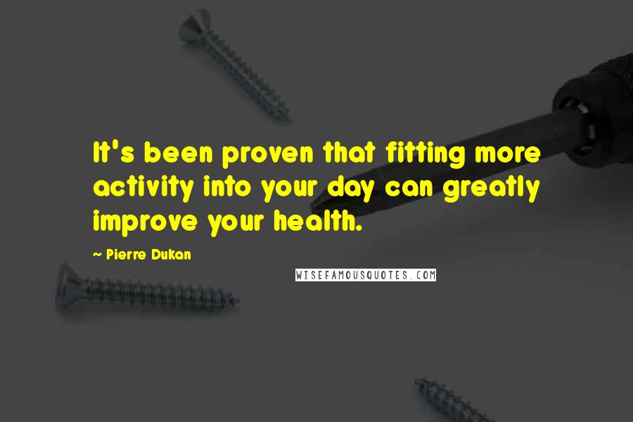 Pierre Dukan Quotes: It's been proven that fitting more activity into your day can greatly improve your health.