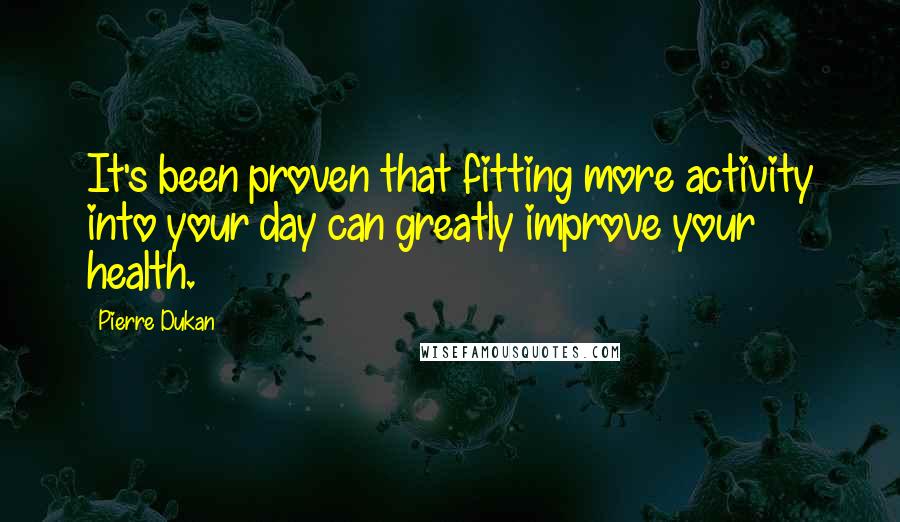 Pierre Dukan Quotes: It's been proven that fitting more activity into your day can greatly improve your health.
