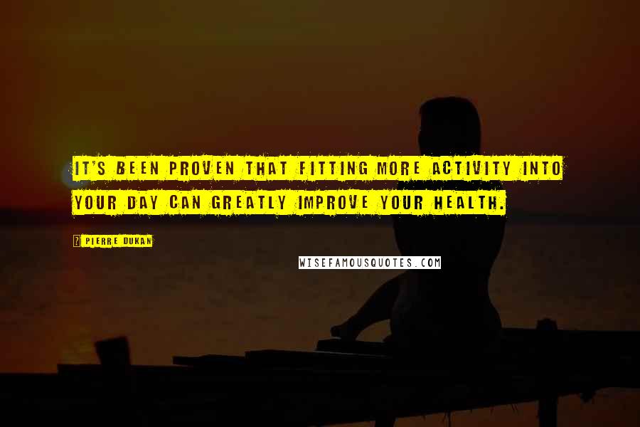 Pierre Dukan Quotes: It's been proven that fitting more activity into your day can greatly improve your health.