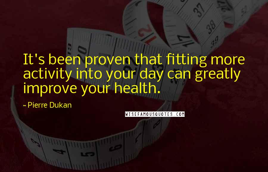 Pierre Dukan Quotes: It's been proven that fitting more activity into your day can greatly improve your health.