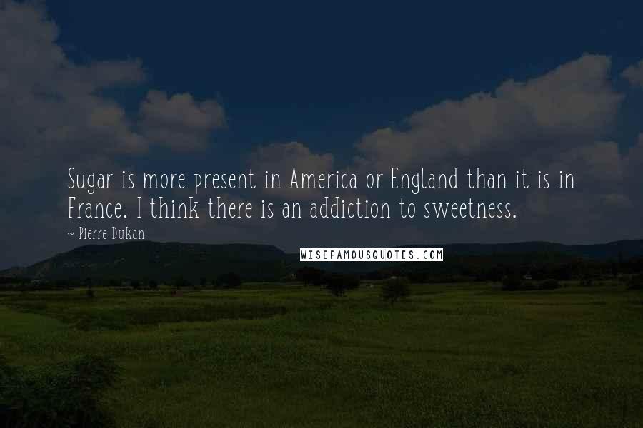 Pierre Dukan Quotes: Sugar is more present in America or England than it is in France. I think there is an addiction to sweetness.