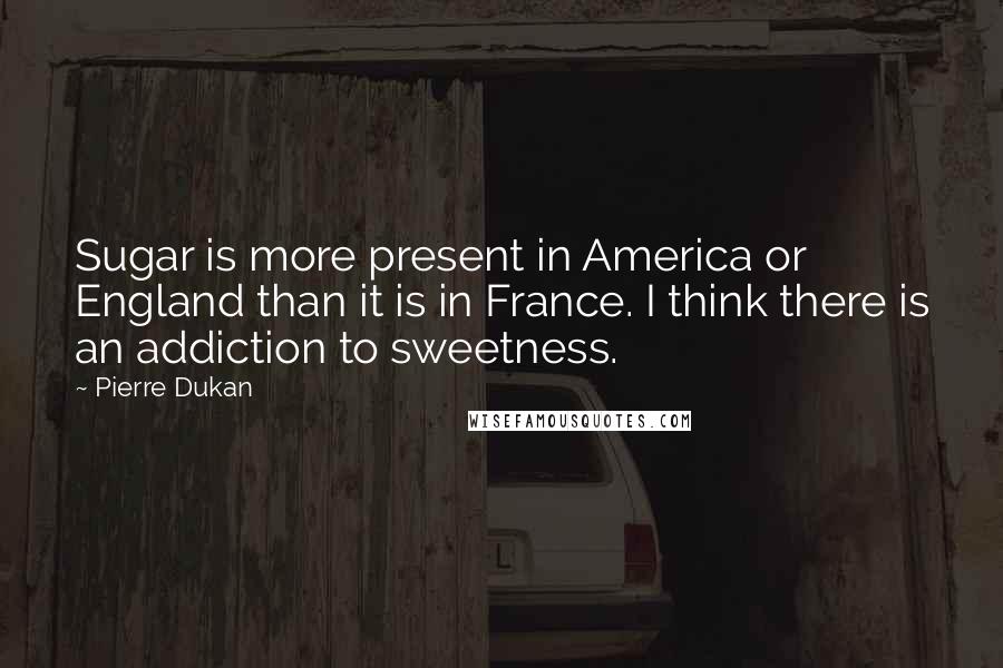 Pierre Dukan Quotes: Sugar is more present in America or England than it is in France. I think there is an addiction to sweetness.