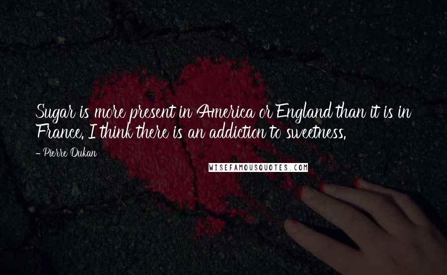 Pierre Dukan Quotes: Sugar is more present in America or England than it is in France. I think there is an addiction to sweetness.