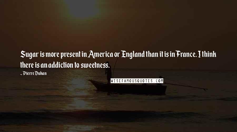 Pierre Dukan Quotes: Sugar is more present in America or England than it is in France. I think there is an addiction to sweetness.