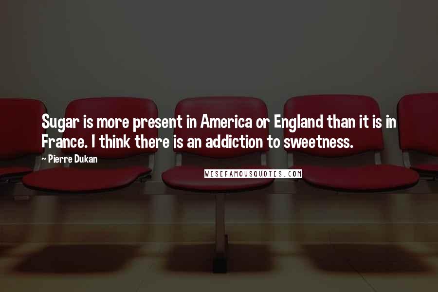 Pierre Dukan Quotes: Sugar is more present in America or England than it is in France. I think there is an addiction to sweetness.