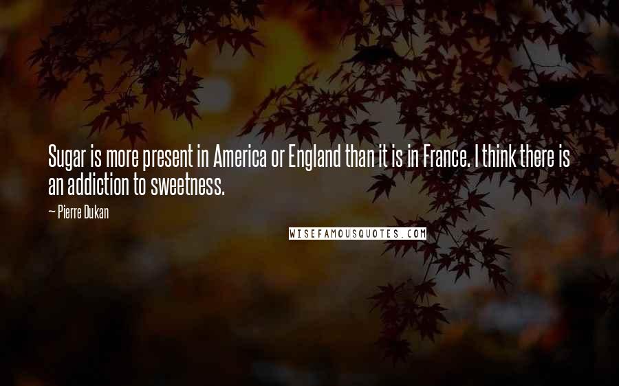 Pierre Dukan Quotes: Sugar is more present in America or England than it is in France. I think there is an addiction to sweetness.