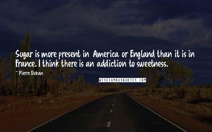 Pierre Dukan Quotes: Sugar is more present in America or England than it is in France. I think there is an addiction to sweetness.