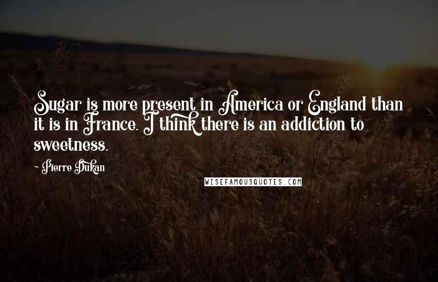 Pierre Dukan Quotes: Sugar is more present in America or England than it is in France. I think there is an addiction to sweetness.