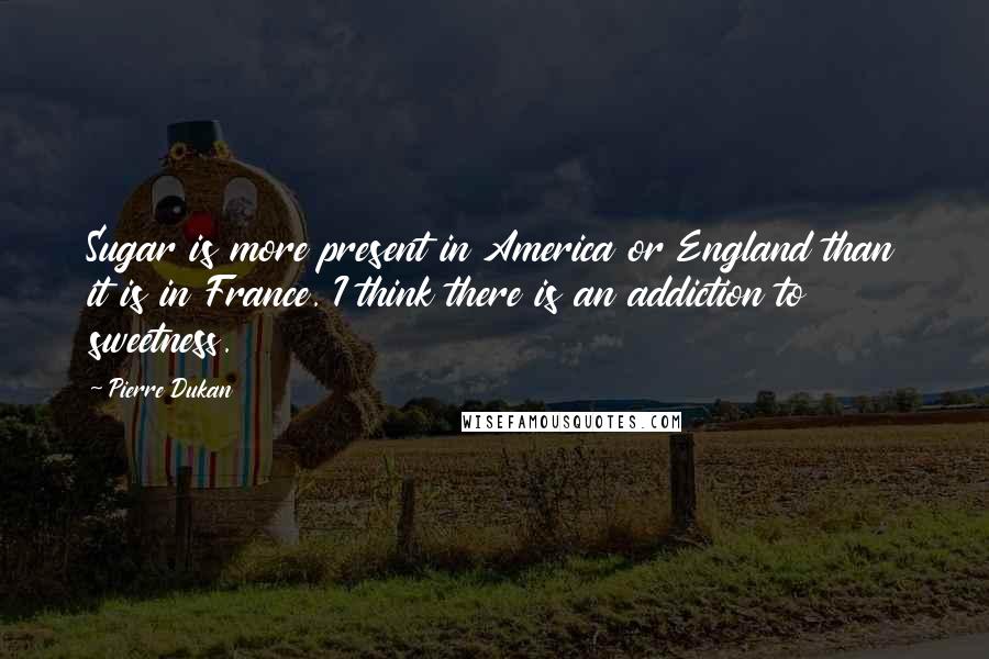 Pierre Dukan Quotes: Sugar is more present in America or England than it is in France. I think there is an addiction to sweetness.