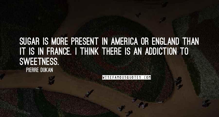 Pierre Dukan Quotes: Sugar is more present in America or England than it is in France. I think there is an addiction to sweetness.