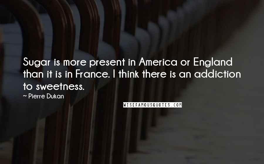 Pierre Dukan Quotes: Sugar is more present in America or England than it is in France. I think there is an addiction to sweetness.