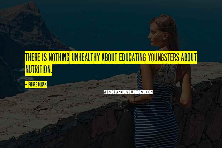 Pierre Dukan Quotes: There is nothing unhealthy about educating youngsters about nutrition.