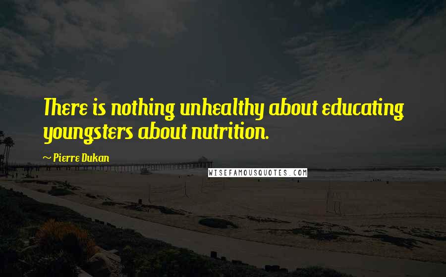 Pierre Dukan Quotes: There is nothing unhealthy about educating youngsters about nutrition.