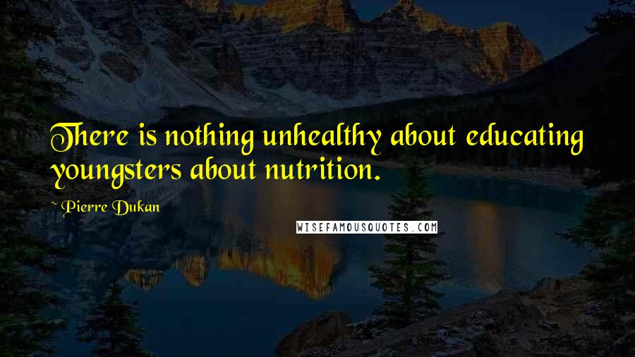 Pierre Dukan Quotes: There is nothing unhealthy about educating youngsters about nutrition.