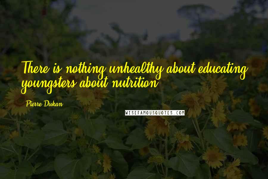 Pierre Dukan Quotes: There is nothing unhealthy about educating youngsters about nutrition.