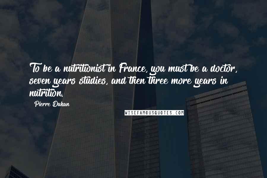 Pierre Dukan Quotes: To be a nutritionist in France, you must be a doctor, seven years studies, and then three more years in nutrition.