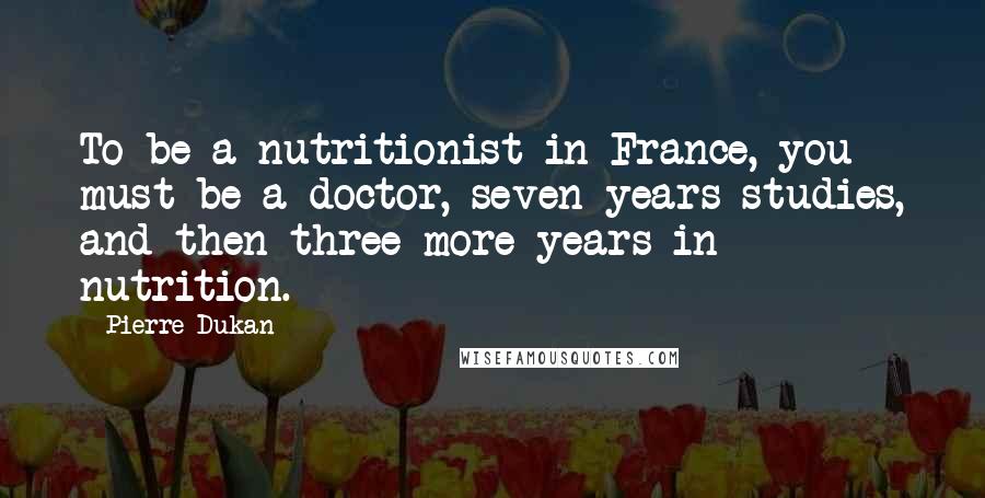 Pierre Dukan Quotes: To be a nutritionist in France, you must be a doctor, seven years studies, and then three more years in nutrition.